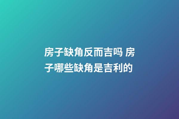 房子缺角反而吉吗 房子哪些缺角是吉利的